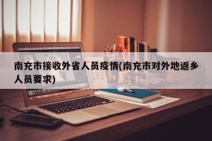 南充市接收外省人员疫情(南充市对外地返乡人员要求)