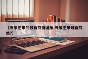 【石家庄市的最新疫情图示,石家庄市最新疫情?】