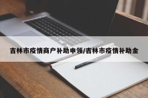 吉林市疫情商户补助申领/吉林市疫情补助金