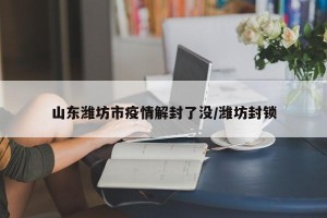 山东潍坊市疫情解封了没/潍坊封锁