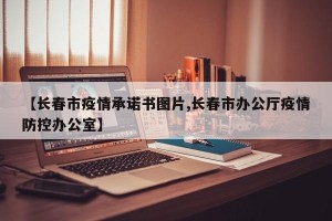 【长春市疫情承诺书图片,长春市办公厅疫情防控办公室】