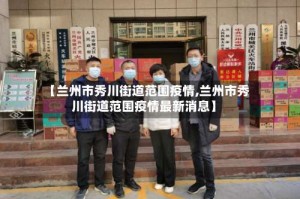 【兰州市秀川街道范围疫情,兰州市秀川街道范围疫情最新消息】