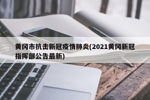 黄冈市抗击新冠疫情肺炎(2021黄冈新冠指挥部公告最新)