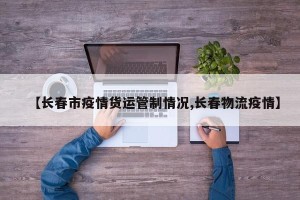 【长春市疫情货运管制情况,长春物流疫情】