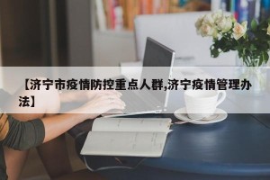【济宁市疫情防控重点人群,济宁疫情管理办法】