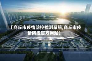 【商丘市疫情防控检测系统,商丘市疫情防控官方网站】