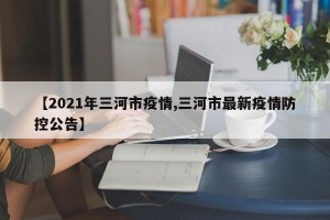 【2021年三河市疫情,三河市最新疫情防控公告】