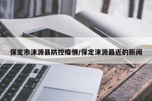 保定市涞源县防控疫情/保定涞源最近的新闻