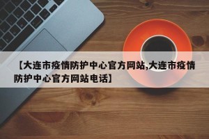 【大连市疫情防护中心官方网站,大连市疫情防护中心官方网站电话】