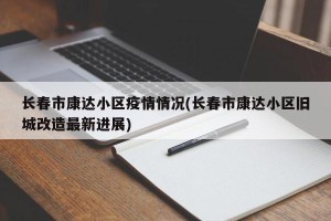 长春市康达小区疫情情况(长春市康达小区旧城改造最新进展)