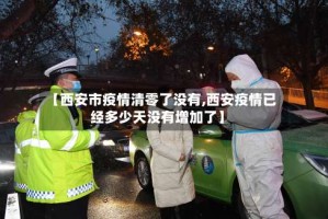 【西安市疫情清零了没有,西安疫情已经多少天没有增加了】