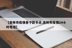 【吉林市疫情各个区卡点,吉林市疫情24小时电话】