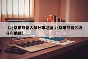 【北京市疫情人员分布地图,北京市疫情区域分布地图】