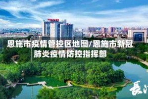 恩施市疫情管控区地图/恩施市新冠肺炎疫情防控指挥部