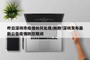 昨日深圳市疫情如何处理/刚刚!深圳发布最新公告疫情防控期间