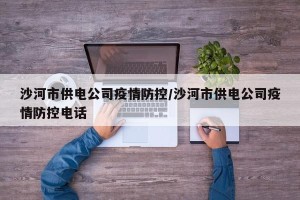 沙河市供电公司疫情防控/沙河市供电公司疫情防控电话