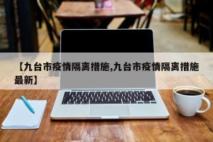 【九台市疫情隔离措施,九台市疫情隔离措施最新】