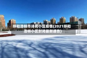呼和浩特市诗苑小区疫情(2021呼和浩特小区封闭最新通告)