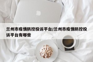 兰州市疫情防控投诉平台/兰州市疫情防控投诉平台有哪些