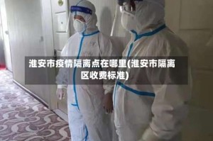 淮安市疫情隔离点在哪里(淮安市隔离区收费标准)
