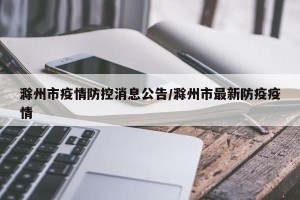 滁州市疫情防控消息公告/滁州市最新防疫疫情