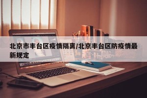 北京市丰台区疫情隔离/北京丰台区防疫情最新规定