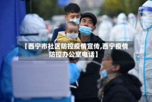 【西宁市社区防控疫情宣传,西宁疫情防控办公室电话】