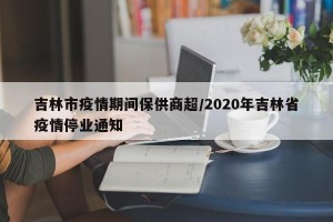 吉林市疫情期间保供商超/2020年吉林省疫情停业通知