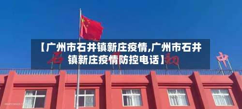 【广州市石井镇新庄疫情,广州市石井镇新庄疫情防控电话】-第2张图片
