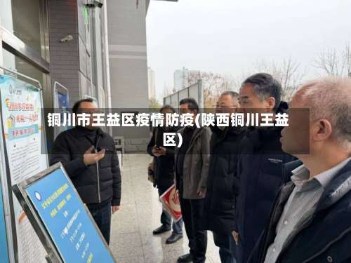 铜川市王益区疫情防疫(陕西铜川王益区)-第1张图片