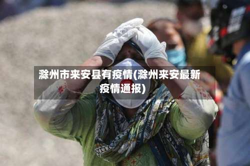 滁州市来安县有疫情(滁州来安最新疫情通报)-第1张图片