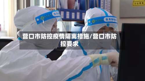 营口市防控疫情隔离措施/营口市防控要求-第2张图片