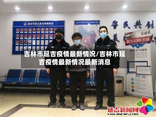 吉林市延吉疫情最新情况/吉林市延吉疫情最新情况最新消息-第1张图片