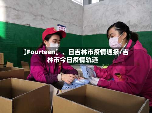 〖Fourteen〗、日吉林市疫情通报/吉林市今日疫情轨迹-第1张图片