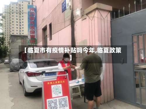 【临夏市有疫情补贴吗今年,临夏政策】-第2张图片