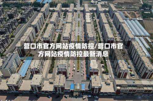 营口市官方网站疫情防控/营口市官方网站疫情防控最新消息-第1张图片
