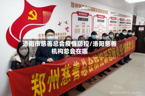 洛阳市慈善总会疫情防控/洛阳慈善机构总会在哪-第3张图片