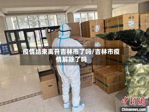 疫情结束离开吉林市了吗/吉林市疫情解除了吗-第1张图片