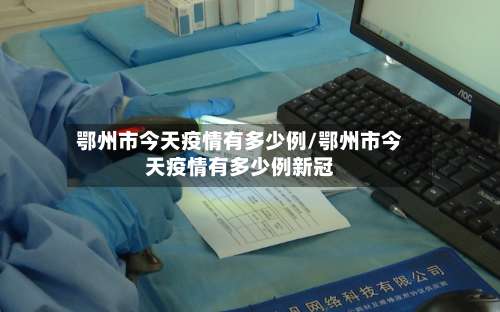 鄂州市今天疫情有多少例/鄂州市今天疫情有多少例新冠-第1张图片