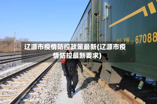辽源市疫情防控政策最新(辽源市疫情防控最新要求)-第1张图片