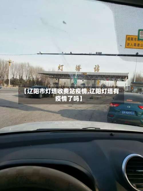 【辽阳市灯塔收费站疫情,辽阳灯塔有疫情了吗】-第1张图片