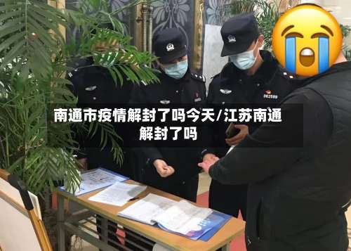 南通市疫情解封了吗今天/江苏南通解封了吗-第2张图片