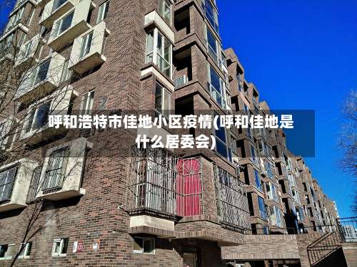 呼和浩特市佳地小区疫情(呼和佳地是什么居委会)-第3张图片