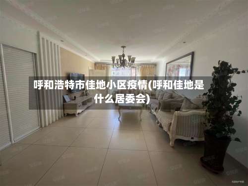 呼和浩特市佳地小区疫情(呼和佳地是什么居委会)-第2张图片