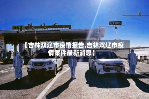 【吉林双辽市疫情报告,吉林双辽市疫情案件最新消息】-第1张图片