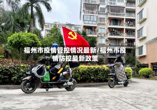 福州市疫情管控情况最新/福州市疫情防控最新政策-第3张图片