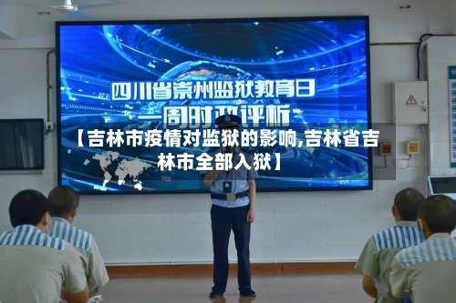 【吉林市疫情对监狱的影响,吉林省吉林市全部入狱】-第1张图片