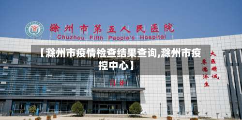 【滁州市疫情检查结果查询,滁州市疫控中心】-第3张图片