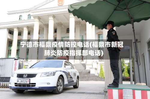 宁德市福鼎疫情防控电话(福鼎市新冠肺炎防疫指挥部电话)-第1张图片