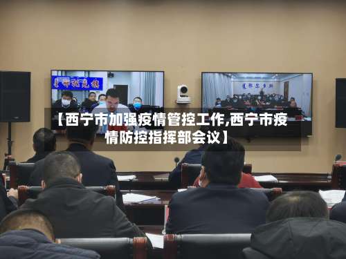 【西宁市加强疫情管控工作,西宁市疫情防控指挥部会议】-第1张图片